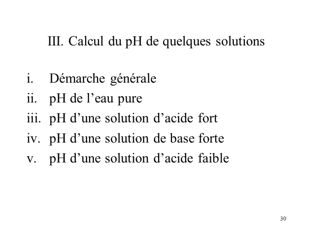 30 III. Calcul du pH de quelques solutions Démarche générale pH de l’eau pure